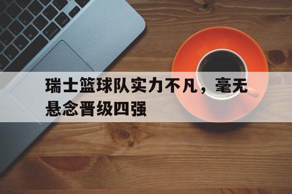 关于瑞士篮球队实力不凡,毫无悬念晋级四强的信息 关于瑞士篮球队实力不凡,毫无悬念晋级四强的信息